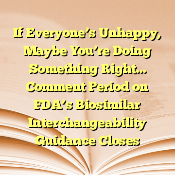 If Everyone’s Unhappy, Maybe You’re Doing Something Right… Comment Period on FDA’s Biosimilar Interchangeability Guidance Closes