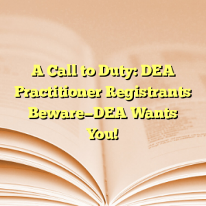 A Call to Duty: DEA Practitioner Registrants Beware—DEA Wants You!