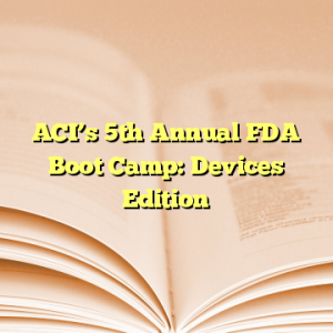 ACI’s 5th Annual FDA Boot Camp: Devices Edition