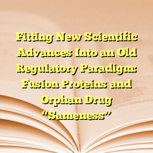 Fitting New Scientific Advances Into an Old Regulatory Paradigm: Fusion Proteins and Orphan Drug “Sameness”
