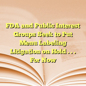 FDA and Public Interest Groups Seek to Put Menu Labeling Litigation on Hold . . . For Now