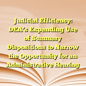 Judicial Efficiency: DEA’s Expanding Use of Summary Dispositions to Narrow the Opportunity for an Administrative Hearing