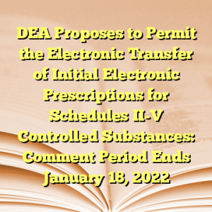 DEA Proposes to Permit the Electronic Transfer of Initial Electronic Prescriptions for Schedules II-V Controlled Substances: Comment Period Ends January 18, 2022