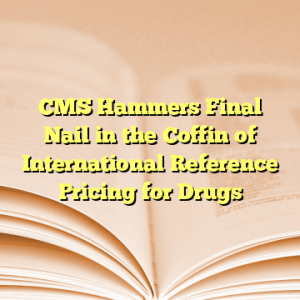 CMS Hammers Final Nail in the Coffin of International Reference Pricing for Drugs