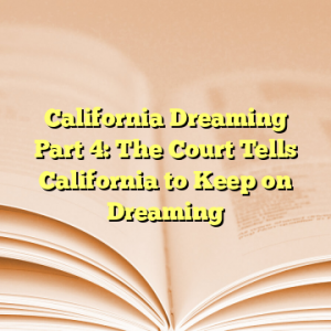 California Dreaming Part 4: The Court Tells California to Keep on Dreaming
