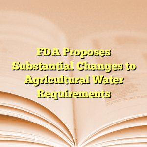 FDA Proposes Substantial Changes to Agricultural Water Requirements