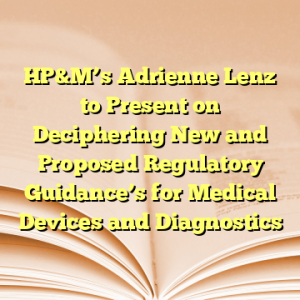 HP&M’s Adrienne Lenz to Present on Deciphering New and Proposed Regulatory Guidance’s for Medical Devices and Diagnostics