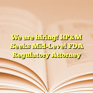 We are hiring! HP&M Seeks Mid-Level FDA Regulatory Attorney