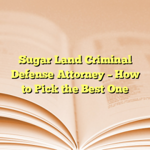 Sugar Land Criminal Defense Attorney – How to Pick the Best One