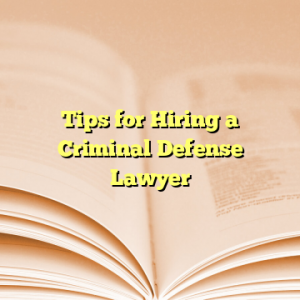 Tips for Hiring a Criminal Defense Lawyer